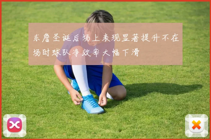 东詹圣诞后场上表现显著提升不在场时球队净效率大幅下滑