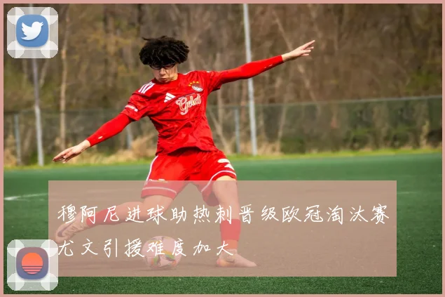 穆阿尼进球助热刺晋级欧冠淘汰赛尤文引援难度加大
