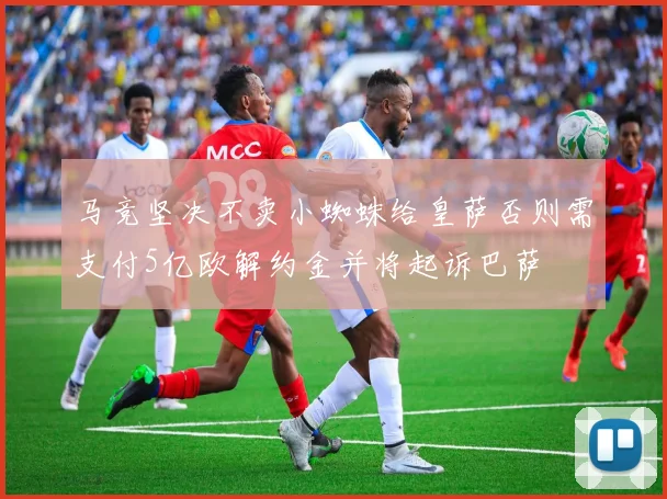 马竞坚决不卖小蜘蛛给皇萨否则需支付5亿欧解约金并将起诉巴萨