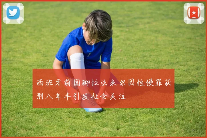 西班牙前国脚拉法米尔因性侵罪获刑八年半引发社会关注