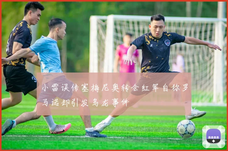 小雷误传塞梅尼奥转会红军自称罗马诺却引发乌龙事件