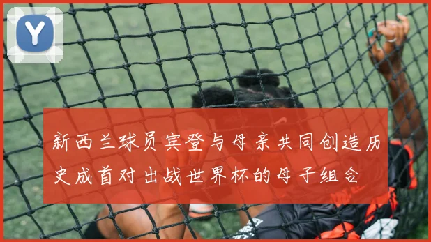 新西兰球员宾登与母亲共同创造历史成首对出战世界杯的母子组合