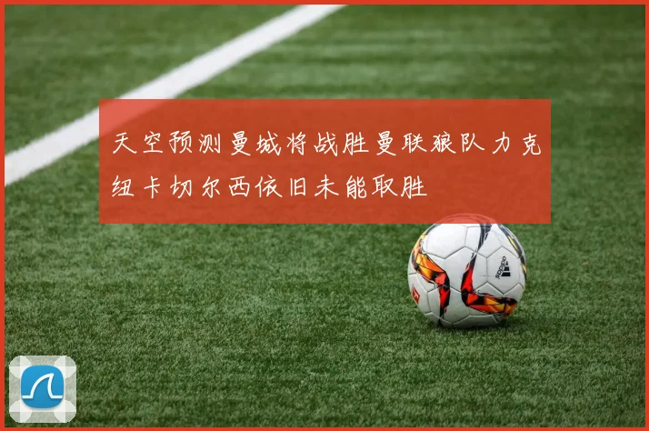 天空预测曼城将战胜曼联狼队力克纽卡切尔西依旧未能取胜