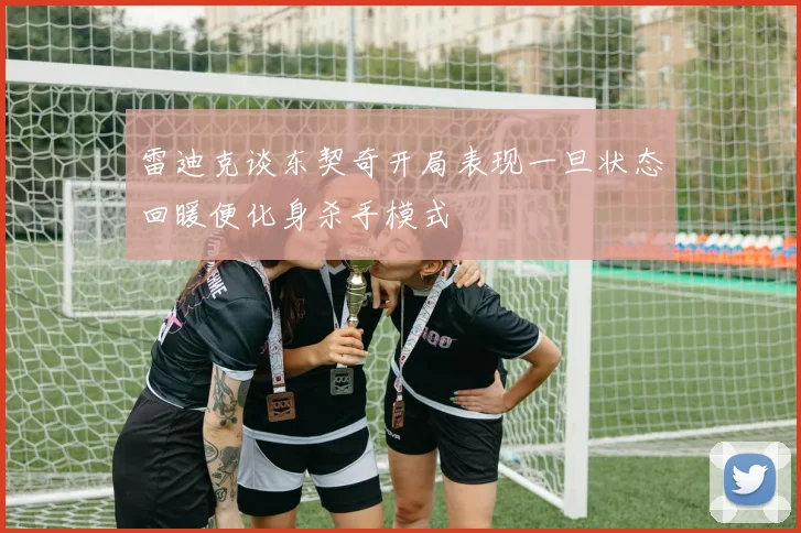 雷迪克谈东契奇开局表现一旦状态回暖便化身杀手模式
