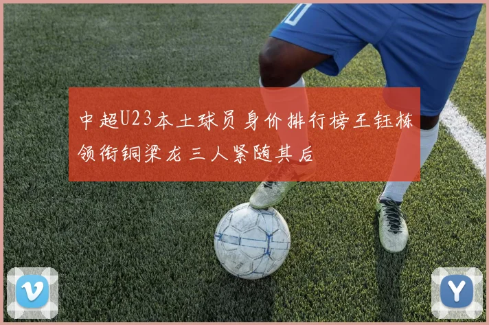 中超U23本土球员身价排行榜王钰栋领衔铜梁龙三人紧随其后