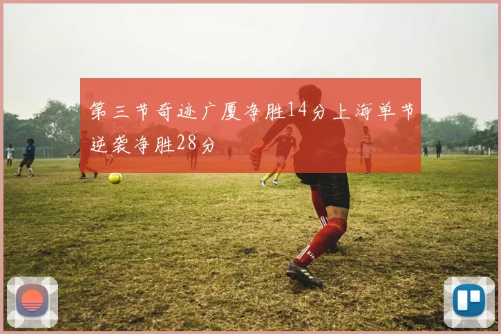 第三节奇迹广厦净胜14分上海单节逆袭净胜28分