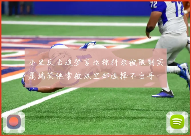 小里反击追梦言论称科尔被限制实属搞笑他常被放空却选择不出手