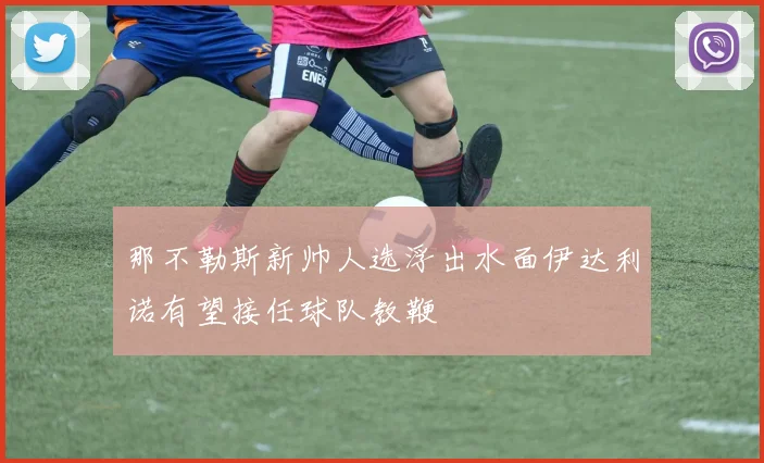 那不勒斯新帅人选浮出水面伊达利诺有望接任球队教鞭