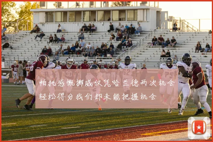 帕托感慨挪威仅凭哈兰德两次机会轻松得分我们却未能把握机会