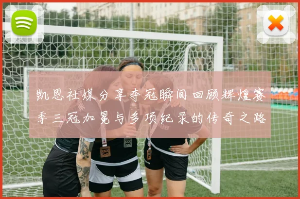 凯恩社媒分享夺冠瞬间回顾辉煌赛季三冠加冕与多项纪录的传奇之路
