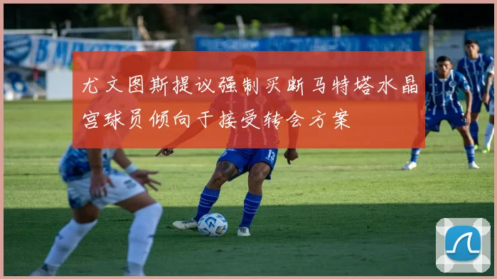 尤文图斯提议强制买断马特塔水晶宫球员倾向于接受转会方案