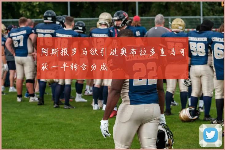 阿斯报罗马欲引进奥布拉多皇马可获一半转会分成