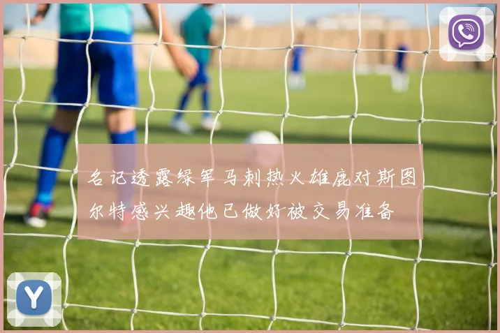 名记透露绿军马刺热火雄鹿对斯图尔特感兴趣他已做好被交易准备