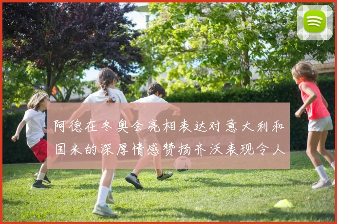 阿德在冬奥会亮相表达对意大利和国米的深厚情感赞扬齐沃表现令人惊喜
