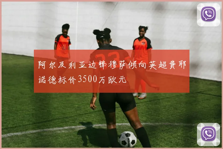 阿尔及利亚边锋穆萨倾向英超费耶诺德标价3500万欧元