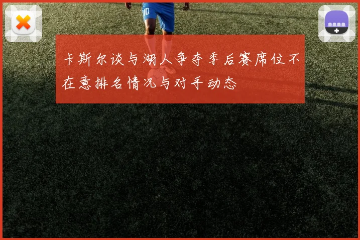 卡斯尔谈与湖人争夺季后赛席位不在意排名情况与对手动态