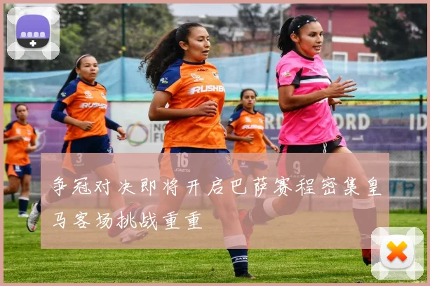 争冠对决即将开启巴萨赛程密集皇马客场挑战重重