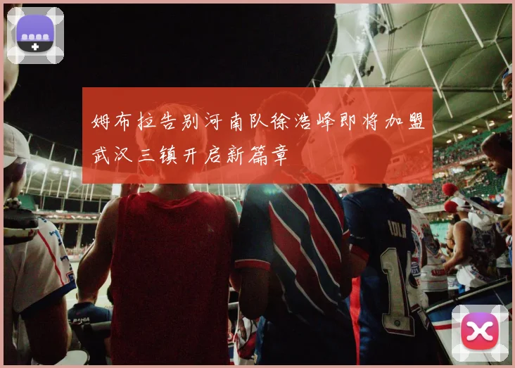 姆布拉告别河南队徐浩峰即将加盟武汉三镇开启新篇章