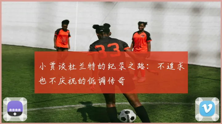 小贾谈杜兰特的纪录之路：不追求也不庆祝的低调传奇