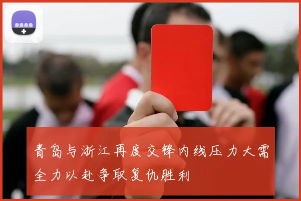 青岛与浙江再度交锋内线压力大需全力以赴争取复仇胜利