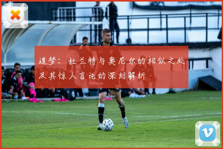 追梦：杜兰特与奥尼尔的相似之处及其惊人言论的深刻解析