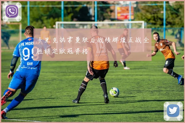 卡里克执掌曼联后战绩辉煌五战全胜锁定欧冠资格
