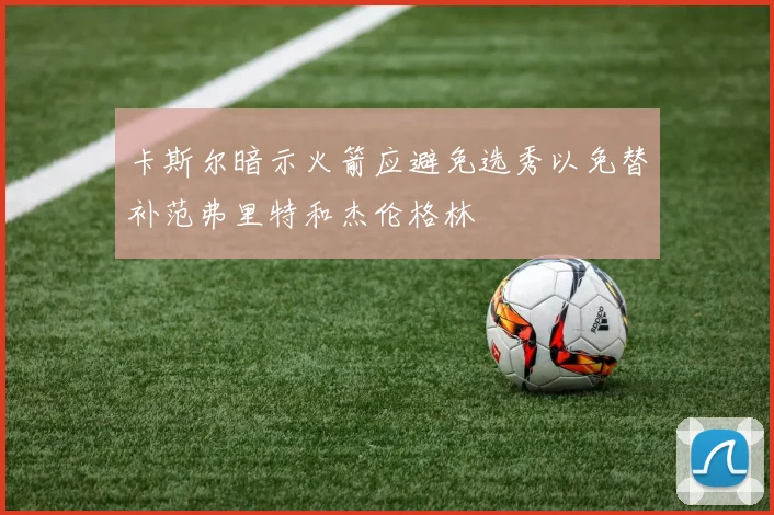 卡斯尔暗示火箭应避免选秀以免替补范弗里特和杰伦格林