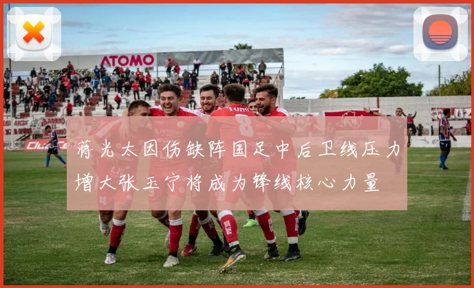 蒋光太因伤缺阵国足中后卫线压力增大张玉宁将成为锋线核心力量