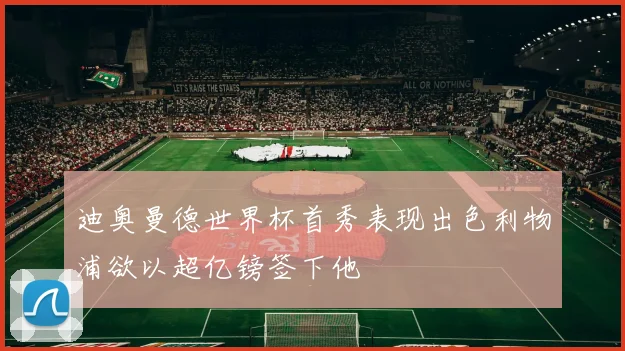 迪奥曼德世界杯首秀表现出色利物浦欲以超亿镑签下他