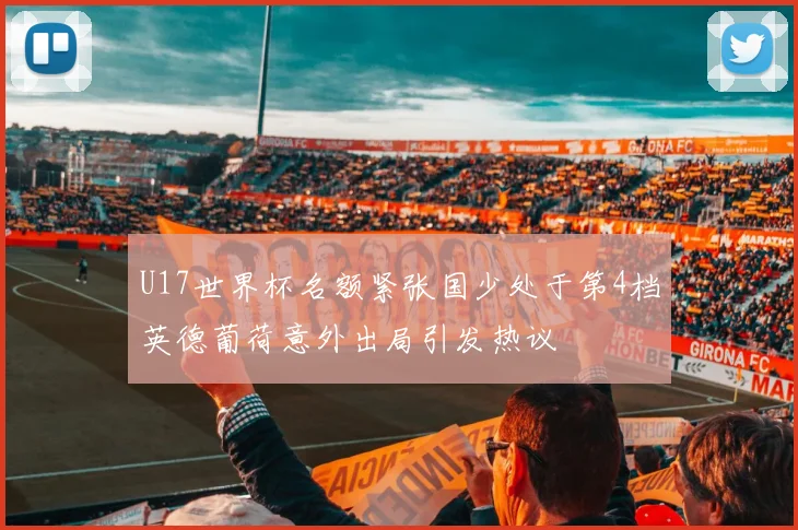 U17世界杯名额紧张国少处于第4档英德葡荷意外出局引发热议
