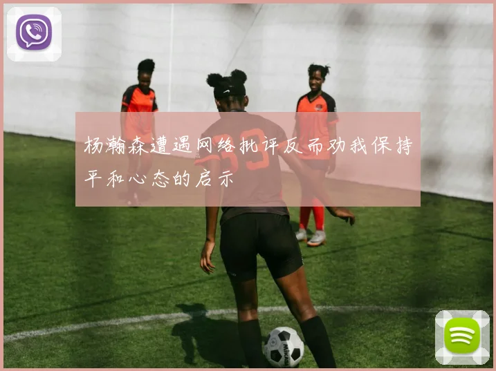 杨瀚森遭遇网络批评反而劝我保持平和心态的启示