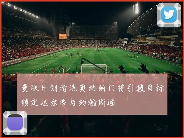 曼联计划清洗奥纳纳门将引援目标锁定达尔洛与约翰斯通