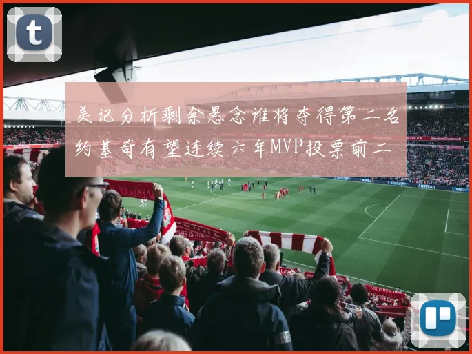 美记分析剩余悬念谁将夺得第二名约基奇有望连续六年MVP投票前二