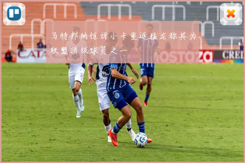 马特邦纳惊讶小卡重返猛龙称其为联盟顶级球员之一