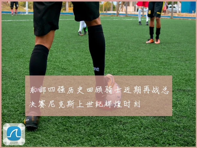 东部四强历史回顾骑士近期再战总决赛尼克斯上世纪辉煌时刻