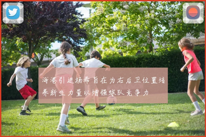 海港引进杨希旨在为右后卫位置培养新生力量以增强球队竞争力