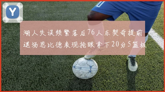 湖人失误频繁落后76人东契奇提前退场恩比德表现抢眼拿下20分5篮板
